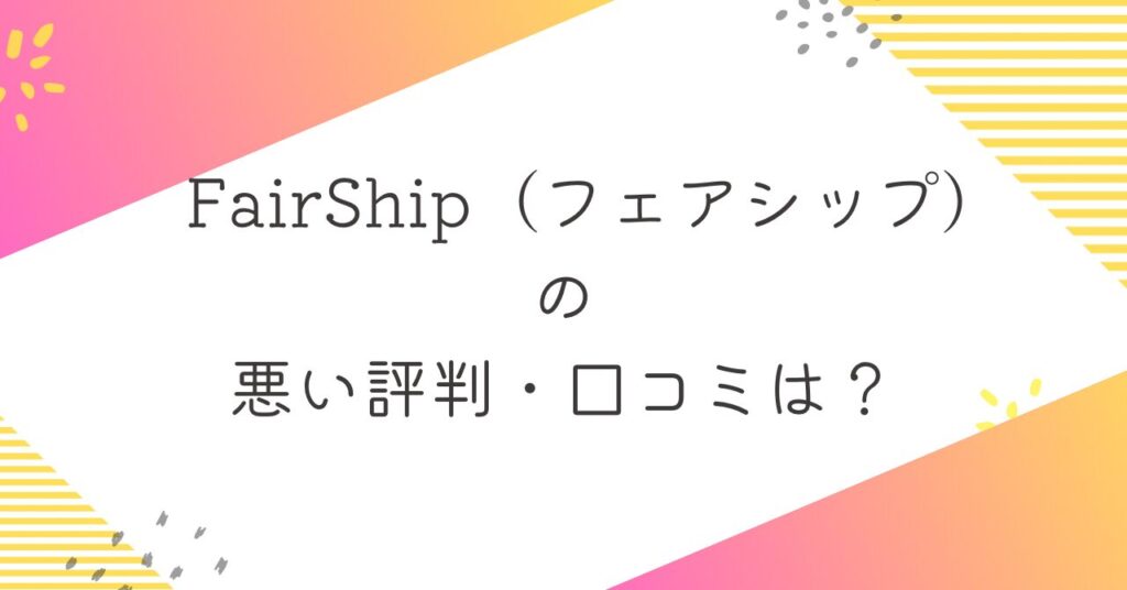 FairShip（フェアシップ）の悪い評判・口コミ