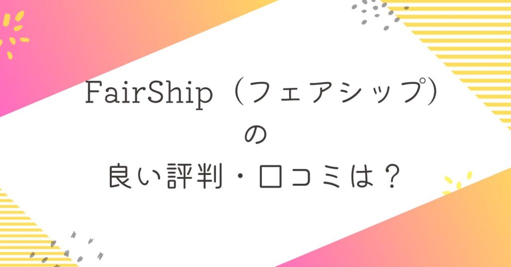 FairShip（フェアシップ）の良い評判・口コミ