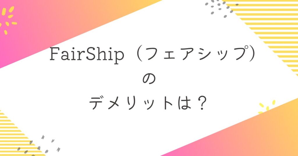 FairShip（フェアシップ）のデメリット