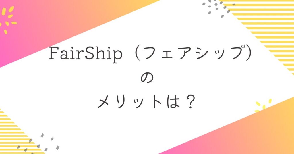 FairShip（フェアシップ）のメリット