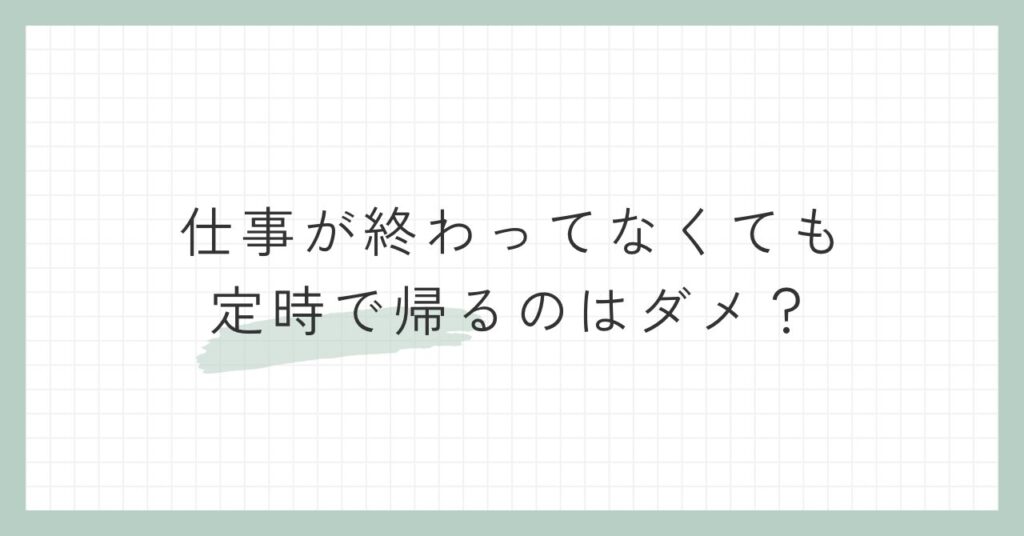 仕事が終わってなくても定時で帰るのはダメ？