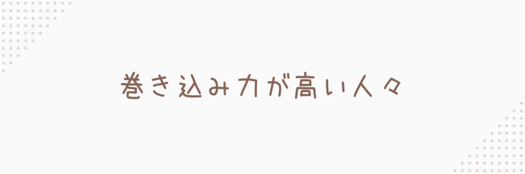 私の周りにいる巻き込み力が高い人